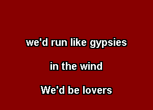 we'd run like gypsies

in the wind

We'd be lovers