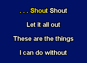 . . . Shout Shout

Let it all out

These are the things

I can do without