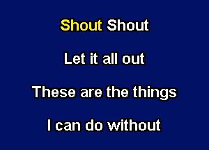 Shout Shout

Let it all out

These are the things

I can do without