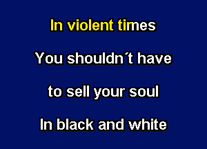 In violent times

You shouldn't have

to sell your soul

In black and white
