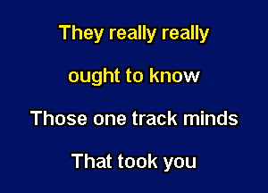 They really really
ought to know

Those one track minds

That took you