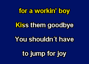 for a workin' boy

Kiss them goodbye

You shouldn't have

to jump for joy
