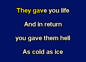 They gave you life

And in return
you gave them hell

As cold as ice