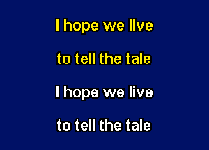 I hope we live

to tell the tale

I hope we live

to tell the tale