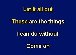 Let it all out

These are the things

I can do without

Come on