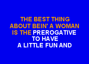 THE BEST THING

ABOUT BEIN' A WOMAN

IS THE PREROGATIVE
TO HAVE

A LITTLE FUN AND