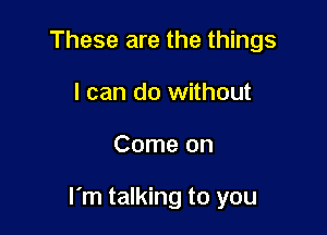 These are the things
I can do without

Come on

I'm talking to you