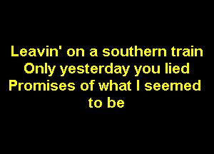 Leavin' on a southern train
Only yesterday you lied
Promises of what I seemed
to be