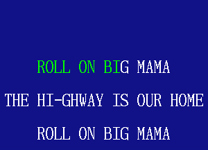 ROLL 0N BIG MAMA
THE HI-GHWAY IS OUR HOME
ROLL 0N BIG MAMA