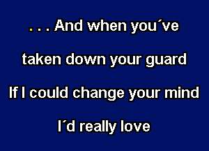 . . . And when you've

taken down your guard

If I could change your mind

I'd really love