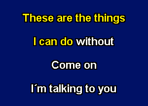 These are the things
I can do without

Come on

I'm talking to you