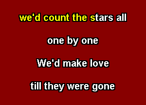 we'd count the stars all
one by one

We'd make love

till they were gone