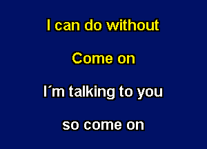 I can do without

Come on

I'm talking to you

50 come on