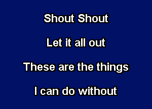 Shout Shout

Let it all out

These are the things

I can do without