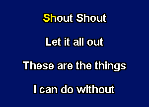 Shout Shout

Let it all out

These are the things

I can do without