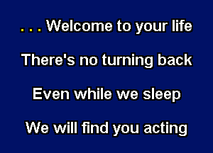 . . . Welcome to your life
There's no turning back

Even while we sleep

We will find you acting