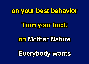on your best behavior
Turn your back

on Mother Nature

Everybody wants
