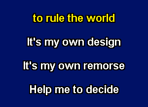 to rule the world
It's my own design

It's my own remorse

Help me to decide