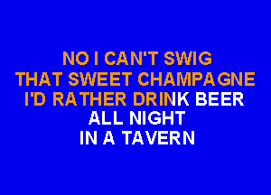 NO I CAN'T SWIG

THAT SWEET CHAMPAGNE

I'D RATHER DRINK BEER
ALL NIGHT

IN A TAVERN