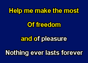 Help me make the most
Of freedom

and of pleasure

Nothing ever lasts forever
