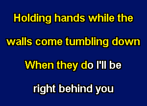 Holding hands while the
walls come tumbling down

When they do I'll be

right behind you