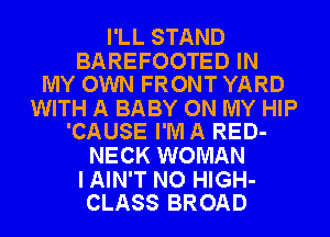 I'LL STAND

BAREFOOTED IN
MY OWN FRONT YARD

WITH A BABY ON MY HIP
'CAUSE I'M A RED-

NECK WOMAN

I AIN'T NO HIGH-
CLASS BROAD