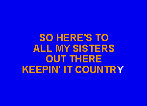 SO HERE'S TO
ALL MY SISTERS

OUT THERE
KEEPIN' IT COUNTRY