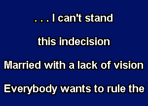 . . . I can't stand
this indecision
Married with a lack of vision

Everybody wants to rule the