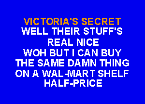 VICTORIA'S SECRET
WELL THEIR STUFF'S

REAL NICE

WOH BUT I CAN BUY
THE SAME DAMN THING

ON A WAL-MART SHELF
HALF-PRICE