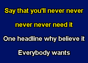 Say that you'll never never

never never need it

One headline why believe it

Everybody wants