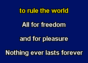 to rule the world
All for freedom

and for pleasure

Nothing ever lasts forever