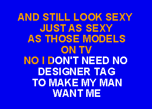 AND STILL LOOK SEXY

JUST AS SEXY
AS THOSE MODELS

ON TV
NO I DON'T NEED NO

DESIGNER TAG

TO MAKE MY MAN
WANT ME