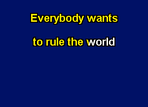 Everybody wants

to rule the world