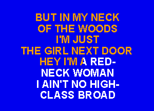 BUT IN MY NECK
OF THE WOODS
I'M JUST
THE GIRL NEXT DOOR
HEY I'M A RED-
NECK WOMAN

I AIN'T N0 HIGH-
CLASS BROAD