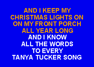 AND I KEEP IVIY

CHRISTMAS LIGHTS ON
ON MY FRONT PORCH

ALL YEAR LONG
AND I KNOW

ALL THE WORDS

T0 EVERY
TANYA TUCKER SONG