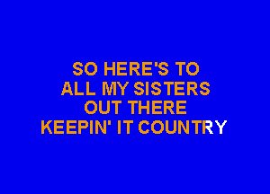 SO HERE'S TO
ALL MY SISTERS

OUT THERE
KEEPIN' IT COUNTRY