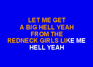 LET ME GET

A BIG HELL YEAH

FROM THE
REDNECK GIRLS LIKE ME

HELL YEAH