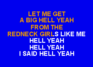 LET ME GET
A BIG HELL YEAH

FROM THE

REDNECK GIRLS LIKE ME
HELL YEAH

HELL YEAH
I SAID HELL YEAH