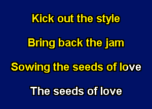 Kick out the style

Bring back the jam

Sowing the seeds of love

The seeds of love