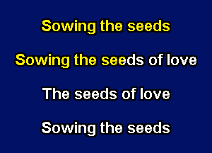 Sowing the seeds
Sowing the seeds of love

The seeds of love

Sowing the seeds