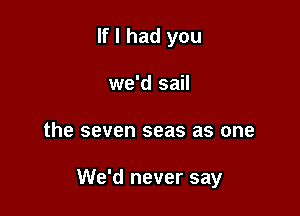 If I had you

we'd sail
the seven seas as one

We'd never say