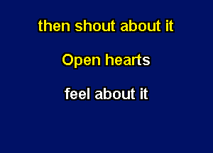 then shout about it

Open hearts

feel about it