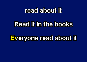 read about it

Read it in the books

Everyone read about it