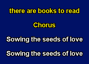 there are books to read

Chorus

Sowing the seeds of love

Sowing the seeds of love