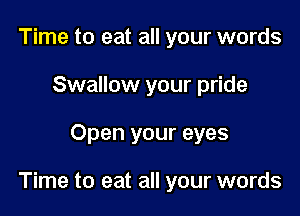 Time to eat all your words
Swallow your pride

Open your eyes

Time to eat all your words