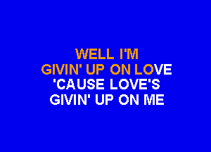 WELL I'M
GIVIN' UP ON LOVE

'CAUSE LOVE'S
GIVIN' UP ON ME