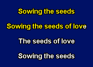 Sowing the seeds
Sowing the seeds of love

The seeds of love

Sowing the seeds