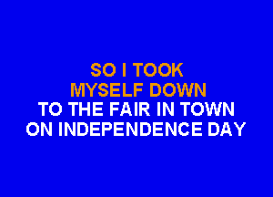 SO I TOOK
MYSELF DOWN

TO THE FAIR IN TOWN
ON INDEPENDENCE DAY