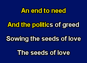 An end to need

And the politics of greed

Sowing the seeds of love

The seeds of love