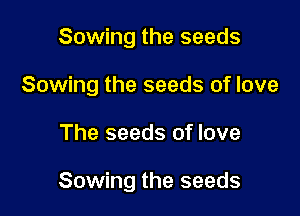 Sowing the seeds
Sowing the seeds of love

The seeds of love

Sowing the seeds